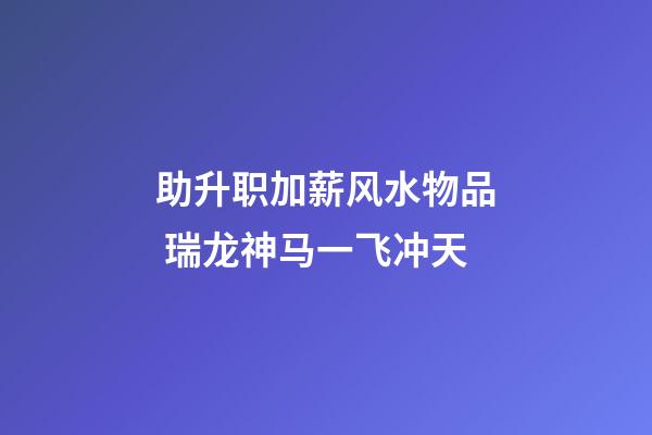助升职加薪风水物品 瑞龙神马一飞冲天